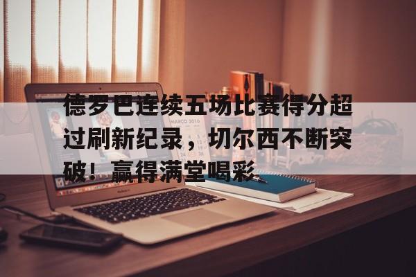 关于德罗巴连续五场比赛得分超过刷新纪录，切尔西不断突破！赢得满堂喝彩的信息-开云体育官方网站