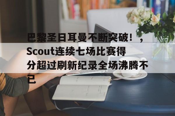 关于巴黎圣日耳曼不断突破！，Scout连续七场比赛得分超过刷新纪录全场沸腾不已的信息-开云体育官方网站