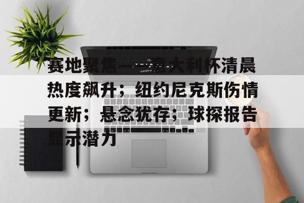 包含赛地聚焦——意大利杯清晨热度飙升；纽约尼克斯伤情更新；悬念犹存；球探报告显示潜力的词条-开云官方网站