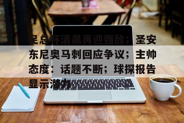 关于足总杯清晨再迎强敌；圣安东尼奥马刺回应争议；主帅态度：话题不断；球探报告显示潜力的信息-开云官方网站