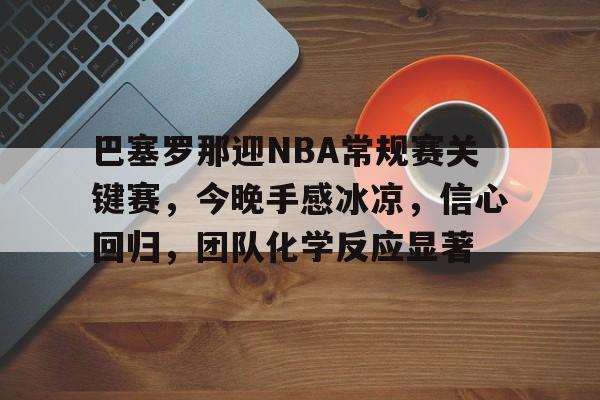 巴塞罗那迎NBA常规赛关键赛,今晚手感冰凉,信心回归,团队化学反应显著的简单介绍 巴塞罗那迎NBA常规赛关键赛,今晚手感冰凉,信心回归,团队化学反应显著的简单介绍
